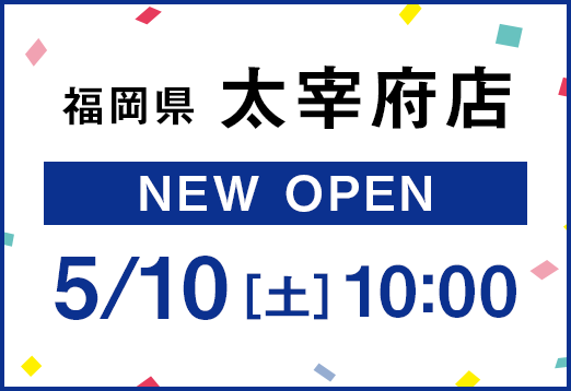 福岡県 太宰府店 New Open 5/10[土] 10:00