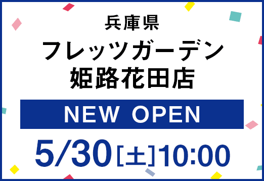 兵庫県フレッツガーデン姫路花田店 New Open 5月30日[土曜日] 10:00
