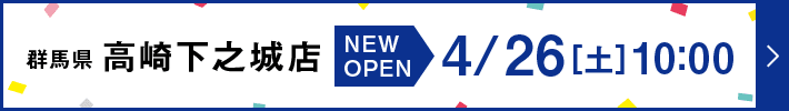 群馬県 高崎下之城店 New Open 4/26[土] 10:00