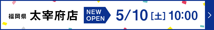 福岡県 太宰府店 New Open 5月10日[土曜日] 10:00
