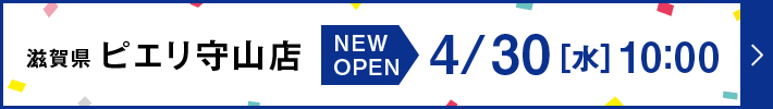 滋賀県 ピエリ守山店 NEWOPEN 4/30[水]10:00