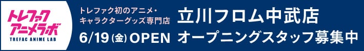 トレファク初のアニメ、キャラクターグッズ専門店 立川フロム中武店 6月19日金曜日OPEN オープニングスタッフ募集中 トレファクアニメラボ