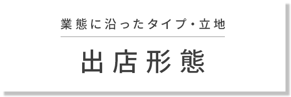 業態に沿ったタイプ・立地 出店形態