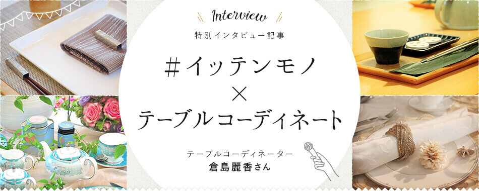 特別インタビュー記事 ＃イッテンモノ×テーブルコーディネート デーブルコーディネーター 倉島麗香さん
