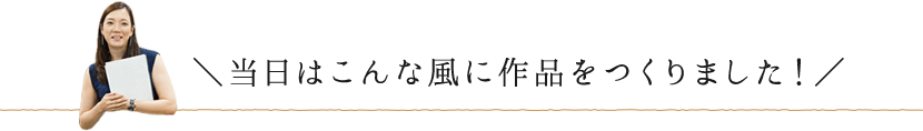 当日はこんな風に作品を作りました！