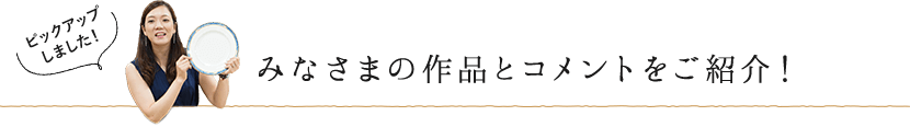 みなさまの作品とコメントを紹介！