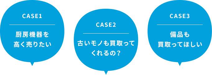 CASE1：厨房機器を高く売りたい CASE2：古いモノも買取ってくれるの？ CASE3：備品も買取ってほしい