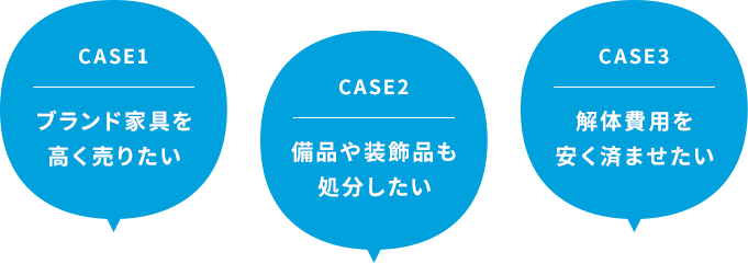CASE1：ブランド家具を高く売りたい CASE2：備品や装飾品も処分したい CASE3：解体費用を安く済ませたい