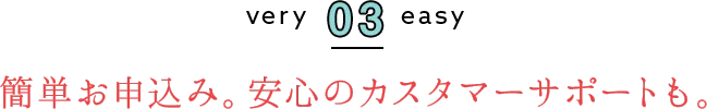 簡単申し込み。安心のカスタマーサポートも