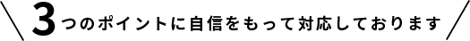 ３つのポイントに自信をもって対応しております