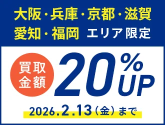 大阪・兵庫・京都・滋賀・愛知・福岡 エリア限定 買取金額20%アップ 2026年2月13日（金）まで