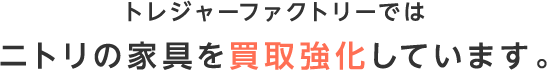 ニトリの家具・家電を買取強化しております