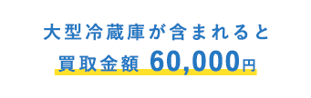 大型冷蔵庫が含まれると買取金額 60,000円