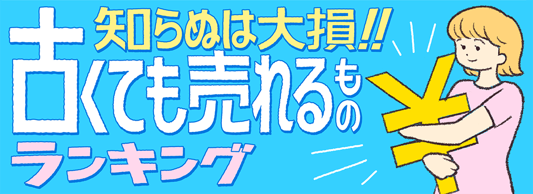 知らぬは大損！！古くても売れるものランキング