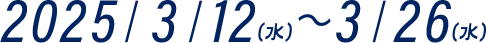 2025/3/12（水）～3/26（水）