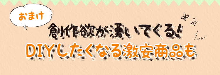 おまけ　創作欲が湧いてくる！DIYしたくなる激安商品も