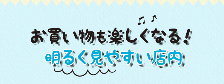 お買い物も楽しくなる！明るく見やすい店内