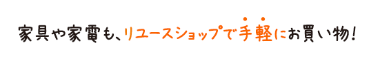 家具や家電も、リユースショップで手軽にお買い物！