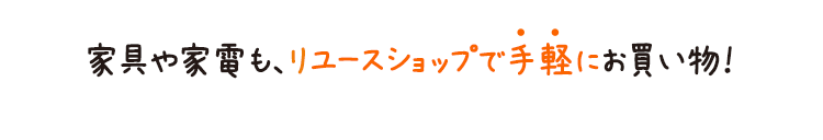 家具や家電も、リユースショップで手軽にお買い物！