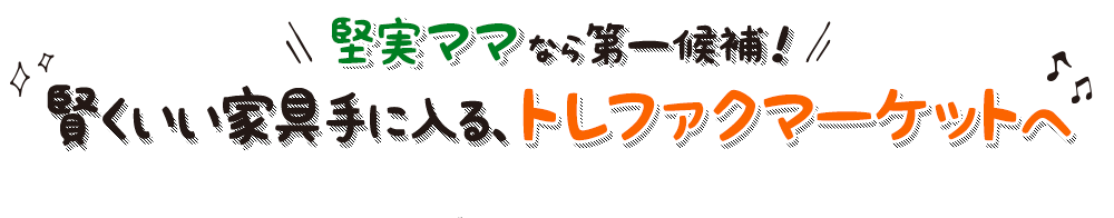 堅実ママなら第一候補！賢くいい家具手に入る、トレファクマーケットへ