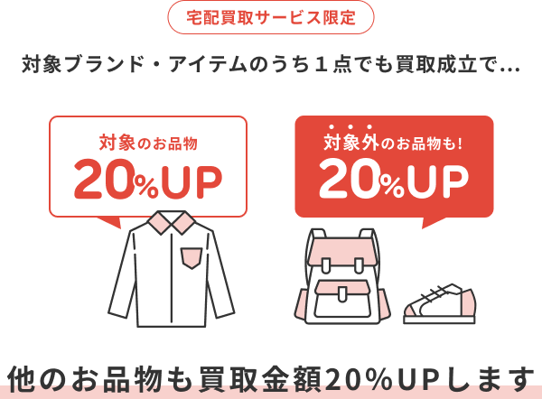 宅配買取サービス限定 対象ブランド・アイテムのうち1点でも買取成立で、他のお品物も買取金額20%アップします。